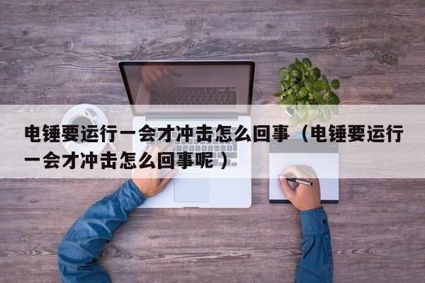 电锤要运行一会才冲击怎么回事（电锤要运行一会才冲击怎么回事呢 ）