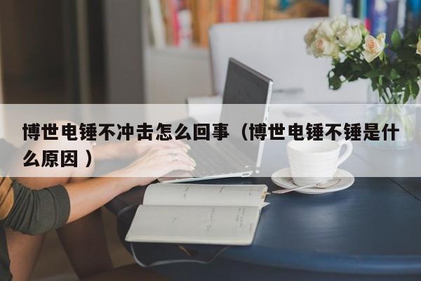 博世电锤不冲击怎么回事（博世电锤不锤是什么原因 ）