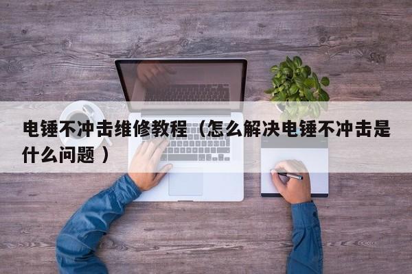 电锤不冲击维修教程（怎么解决电锤不冲击是什么问题 ）