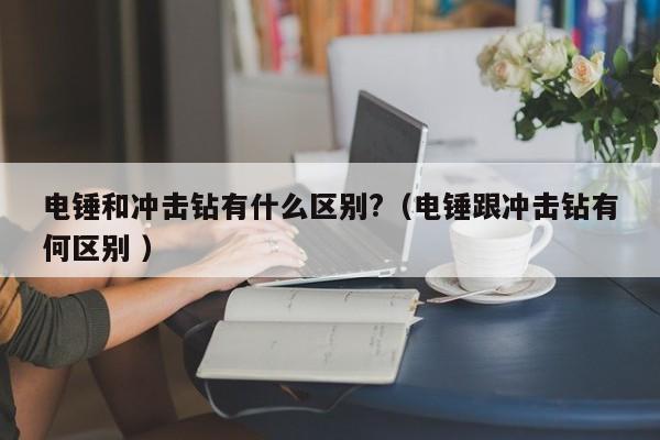 电锤和冲击钻有什么区别?（电锤跟冲击钻有何区别 ）